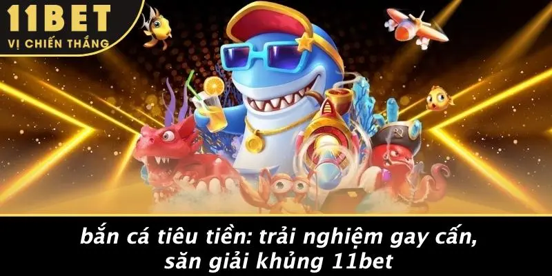 BẮN CÁ TIÊU TIỀN: TRẢI NGHIỆM GAY CẤN, SĂN GIẢI KHỦNG 11BET