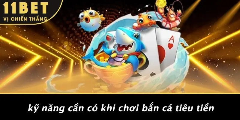 BẮN CÁ TIÊU TIỀN: TRẢI NGHIỆM GAY CẤN, SĂN GIẢI KHỦNG 11BET 4 Kỹ Năng Cần Có Khi Chơi Bắn Cá Tiêu Tiền